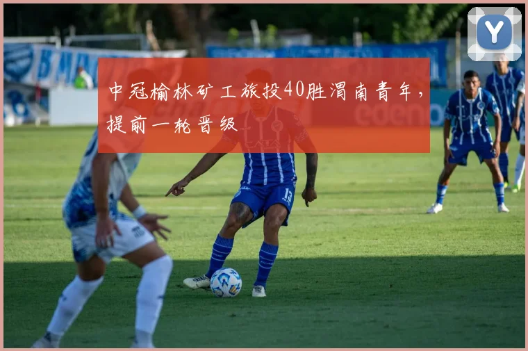 中冠榆林矿工旅投40胜渭南青年，提前一轮晋级