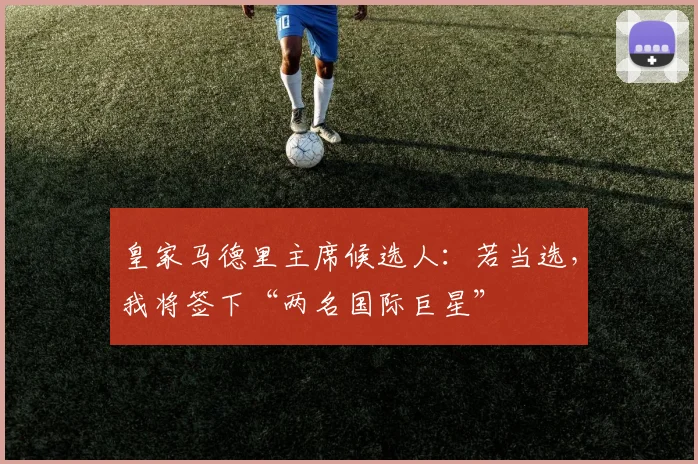 皇家马德里主席候选人：若当选，我将签下“两名国际巨星”