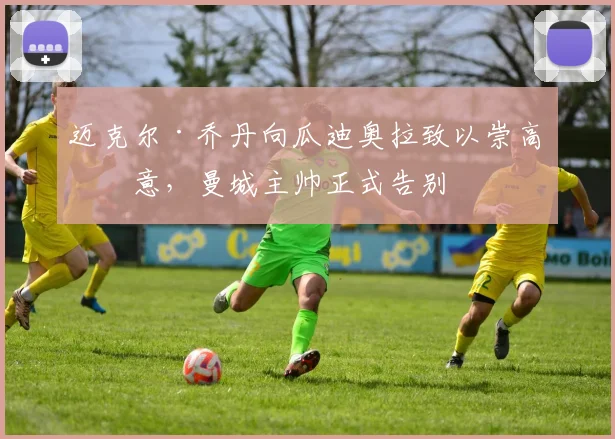 迈克尔·乔丹向瓜迪奥拉致以崇高敬意，曼城主帅正式告别