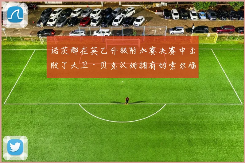 诺茨郡在英乙升级附加赛决赛中击败了大卫·贝克汉姆拥有的索尔福德队