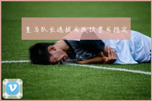 皇马队长选拔或改投票或指定