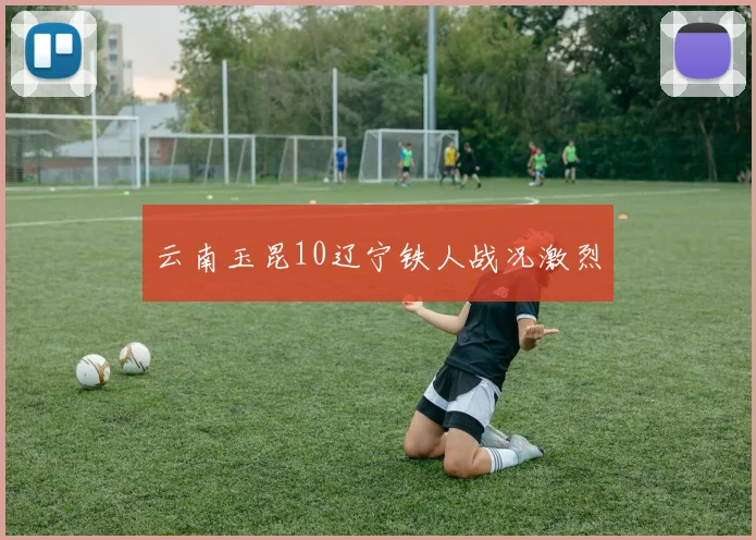 云南玉昆10辽宁铁人战况激烈