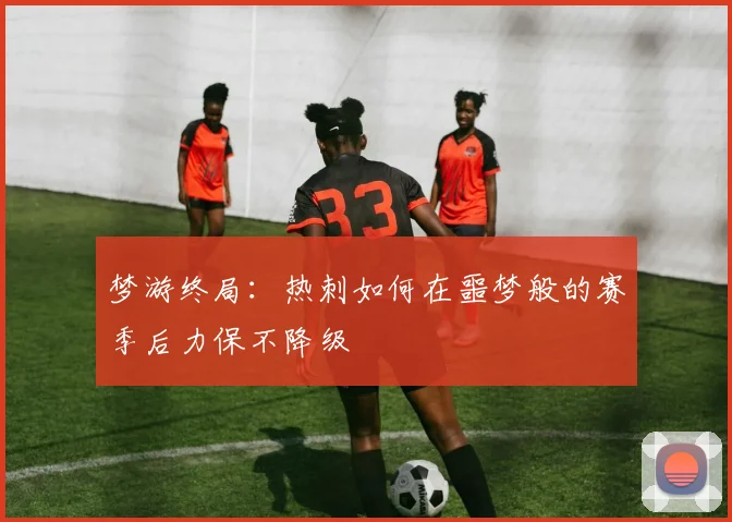 梦游终局：热刺如何在噩梦般的赛季后力保不降级