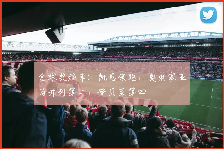 金球奖赔率：凯恩领跑，奥利塞亚马并列第二，登贝莱第四